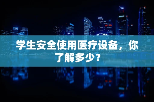 学生安全使用医疗设备，你了解多少？