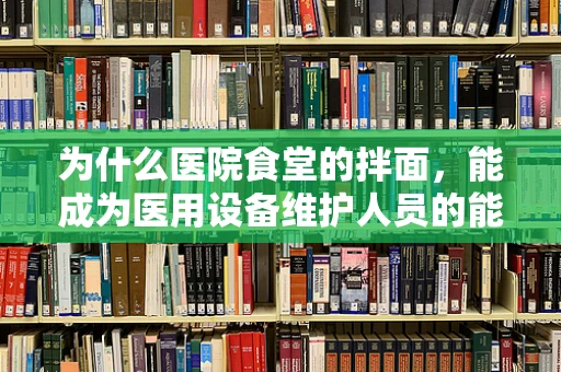 为什么医院食堂的拌面，能成为医用设备维护人员的能量加油站？