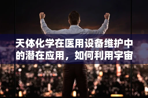 天体化学在医用设备维护中的潜在应用，如何利用宇宙射线优化设备维护策略？
