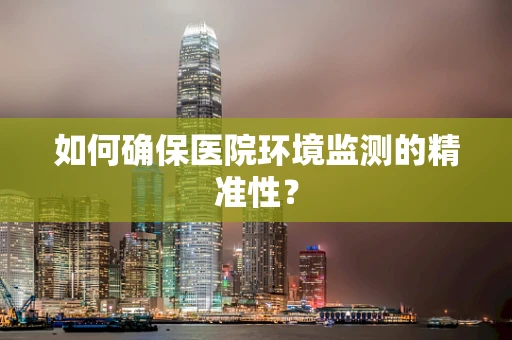 如何确保医院环境监测的精准性？