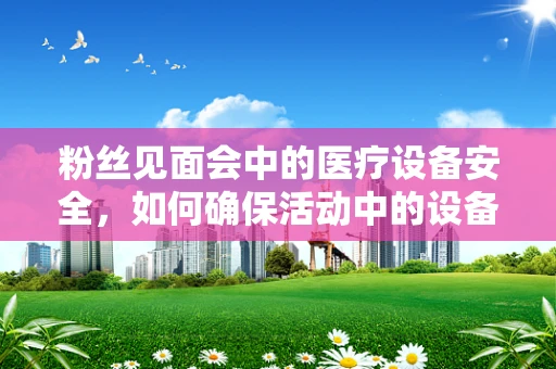 粉丝见面会中的医疗设备安全，如何确保活动中的设备无虞？