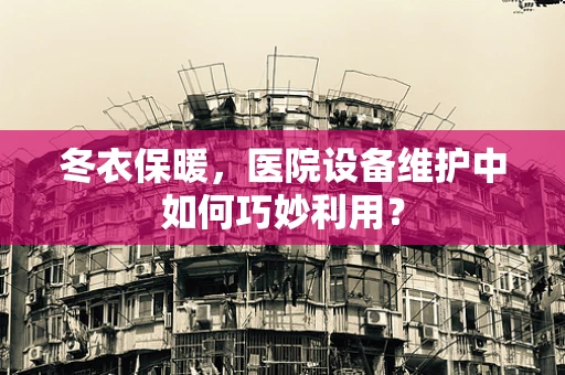 冬衣保暖，医院设备维护中如何巧妙利用？