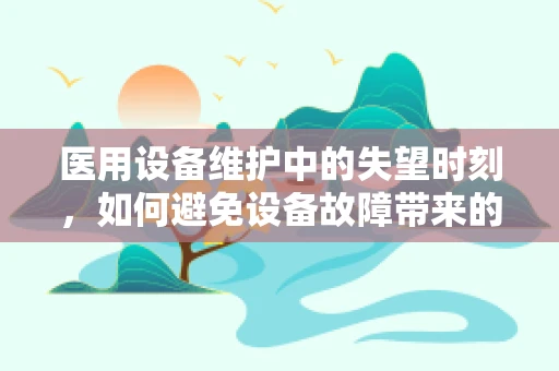 医用设备维护中的失望时刻，如何避免设备故障带来的情绪低谷？