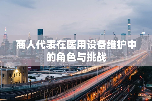 商人代表在医用设备维护中的角色与挑战