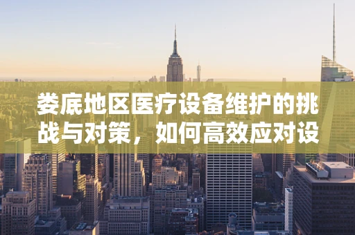 娄底地区医疗设备维护的挑战与对策，如何高效应对设备老化问题？