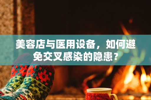 美容店与医用设备，如何避免交叉感染的隐患？