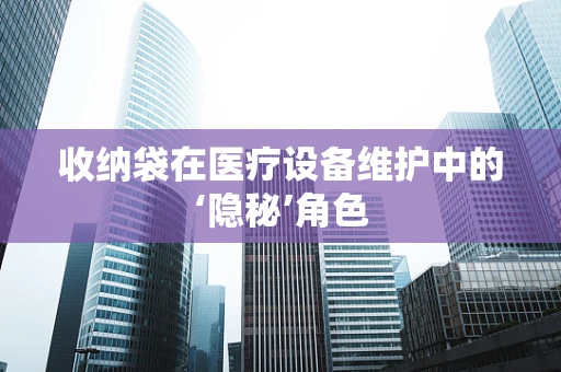 收纳袋在医疗设备维护中的‘隐秘’角色