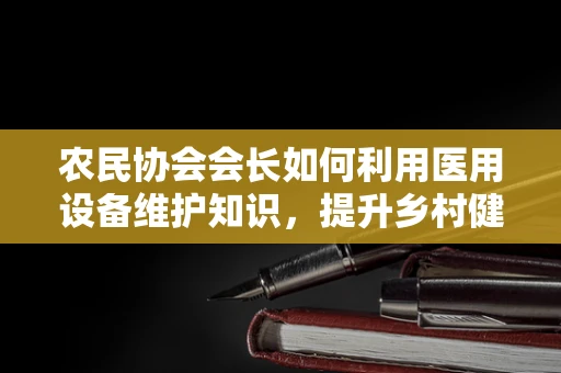 农民协会会长如何利用医用设备维护知识，提升乡村健康水平？