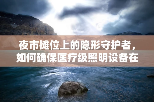 夜市摊位上的隐形守护者，如何确保医疗级照明设备在热闹环境中的安全运行？