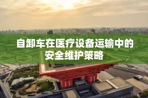 自卸车在医疗设备运输中的安全维护策略