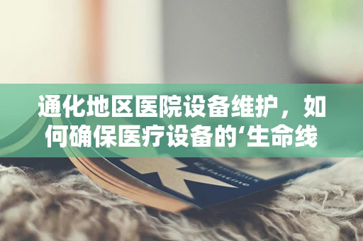 通化地区医院设备维护，如何确保医疗设备的‘生命线’畅通无阻？