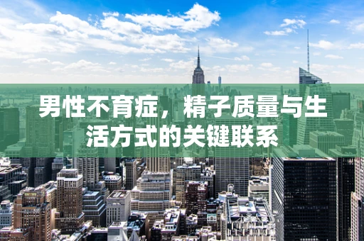 男性不育症，精子质量与生活方式的关键联系