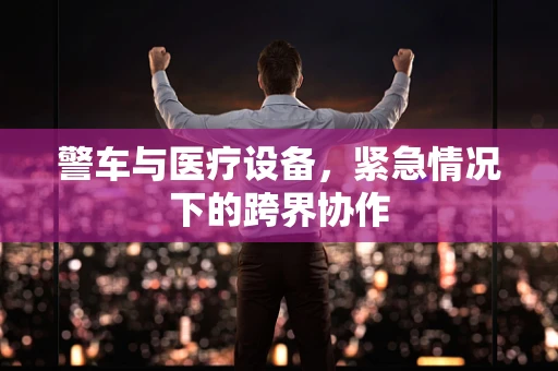 警车与医疗设备，紧急情况下的跨界协作