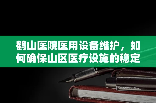 鹤山医院医用设备维护，如何确保山区医疗设施的稳定运行？