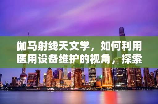 伽马射线天文学，如何利用医用设备维护的视角，探索宇宙的奥秘？