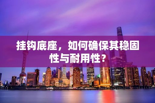 挂钩底座，如何确保其稳固性与耐用性？