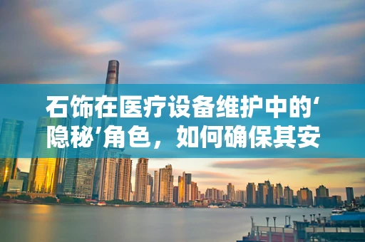 石饰在医疗设备维护中的‘隐秘’角色，如何确保其安全与卫生？