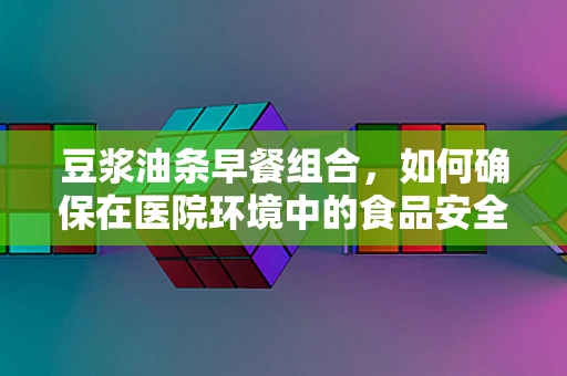 豆浆油条早餐组合，如何确保在医院环境中的食品安全与营养？