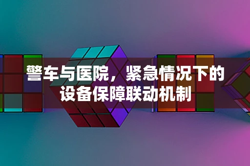 警车与医院，紧急情况下的设备保障联动机制