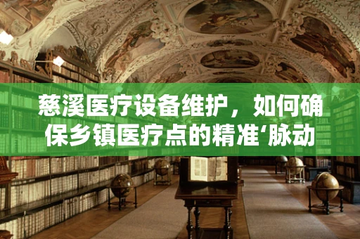 慈溪医疗设备维护，如何确保乡镇医疗点的精准‘脉动’？