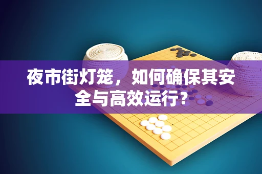夜市街灯笼，如何确保其安全与高效运行？
