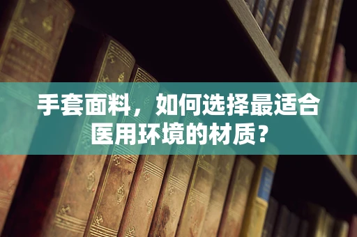 手套面料，如何选择最适合医用环境的材质？