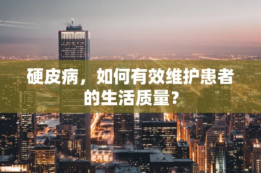 硬皮病，如何有效维护患者的生活质量？