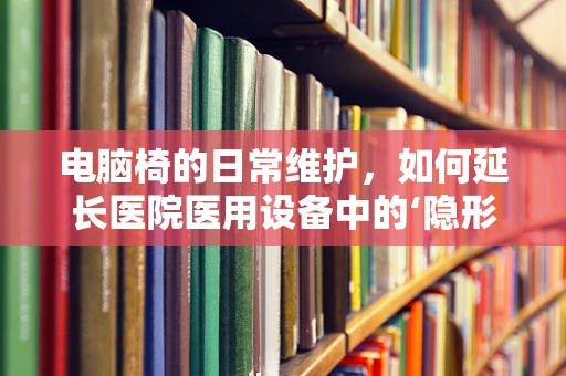 电脑椅的日常维护，如何延长医院医用设备中的‘隐形助手’寿命？