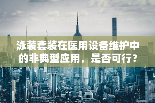 泳装套装在医用设备维护中的非典型应用，是否可行？