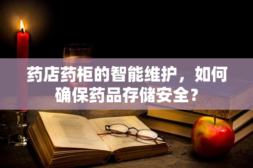 药店药柜的智能维护，如何确保药品存储安全？