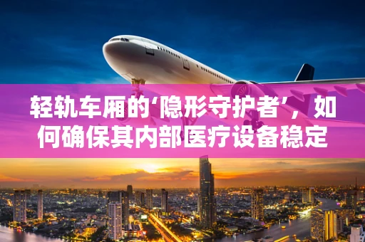 轻轨车厢的‘隐形守护者’，如何确保其内部医疗设备稳定运行？