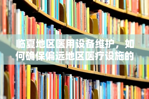 临夏地区医用设备维护，如何确保偏远地区医疗设施的持续高效运行？
