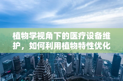 植物学视角下的医疗设备维护，如何利用植物特性优化设备环境？