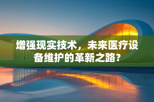 增强现实技术，未来医疗设备维护的革新之路？