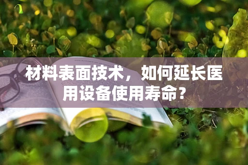 材料表面技术，如何延长医用设备使用寿命？