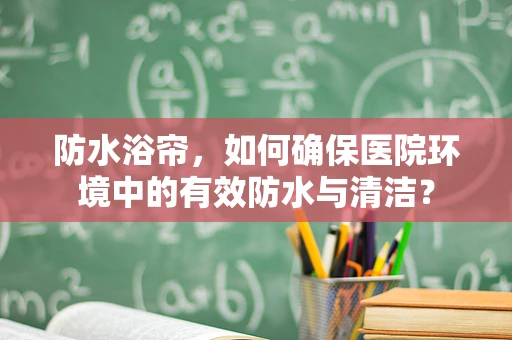 防水浴帘，如何确保医院环境中的有效防水与清洁？