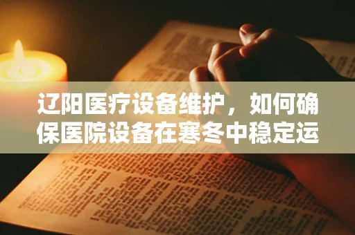 辽阳医疗设备维护，如何确保医院设备在寒冬中稳定运行？