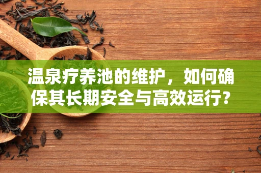 温泉疗养池的维护，如何确保其长期安全与高效运行？