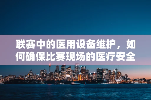 联赛中的医用设备维护，如何确保比赛现场的医疗安全？