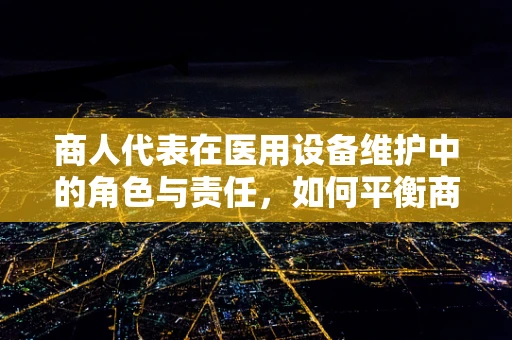 商人代表在医用设备维护中的角色与责任，如何平衡商业利益与患者安全？