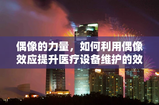 偶像的力量，如何利用偶像效应提升医疗设备维护的效率与质量？