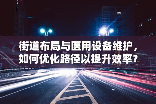 街道布局与医用设备维护，如何优化路径以提升效率？