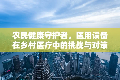 农民健康守护者，医用设备在乡村医疗中的挑战与对策