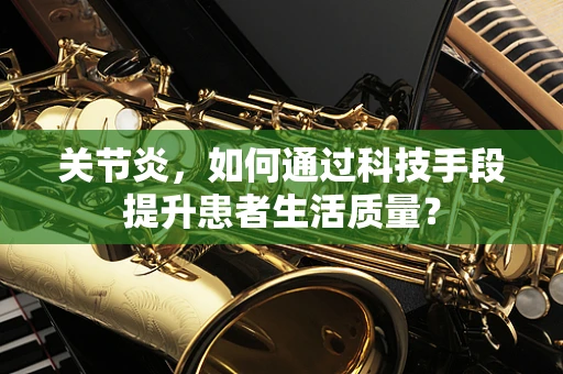 关节炎，如何通过科技手段提升患者生活质量？