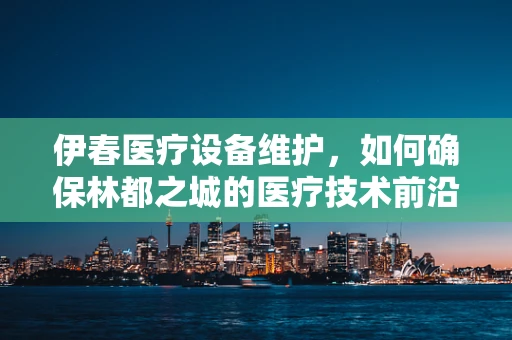 伊春医疗设备维护，如何确保林都之城的医疗技术前沿？