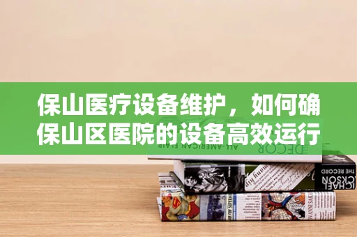 保山医疗设备维护，如何确保山区医院的设备高效运行？