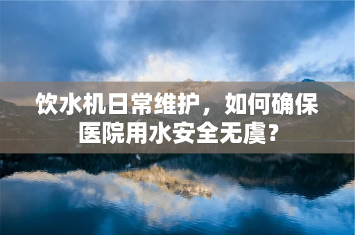 饮水机日常维护，如何确保医院用水安全无虞？