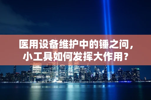 医用设备维护中的锤之问，小工具如何发挥大作用？