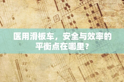 医用滑板车，安全与效率的平衡点在哪里？