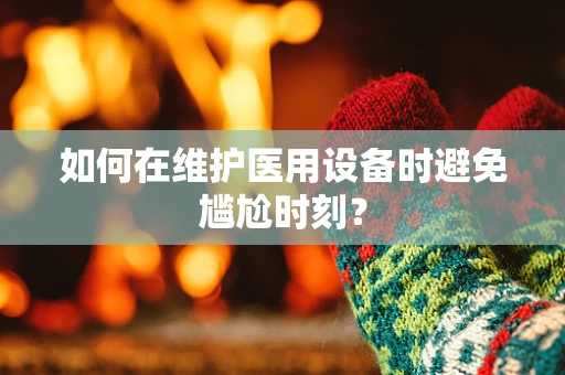 如何在维护医用设备时避免尴尬时刻？